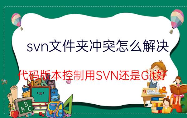 svn文件夹冲突怎么解决 代码版本控制用SVN还是Git好？